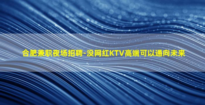 合肥兼职夜场招聘-没网红KTV高端可以通向未来